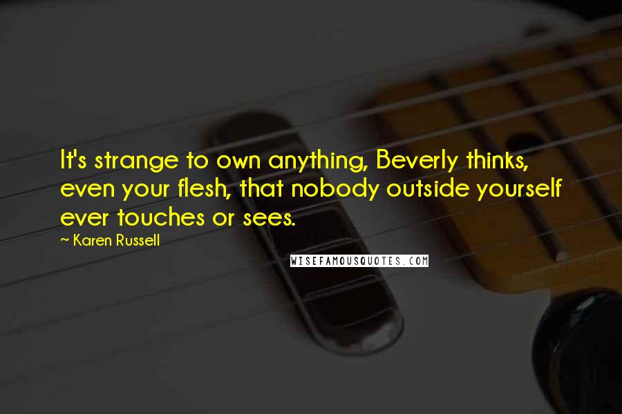 Karen Russell Quotes: It's strange to own anything, Beverly thinks, even your flesh, that nobody outside yourself ever touches or sees.