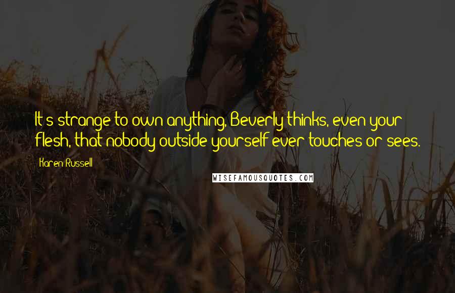 Karen Russell Quotes: It's strange to own anything, Beverly thinks, even your flesh, that nobody outside yourself ever touches or sees.