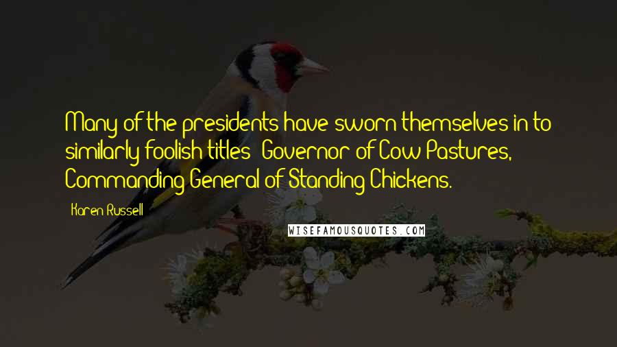 Karen Russell Quotes: Many of the presidents have sworn themselves in to similarly foolish titles: Governor of Cow Pastures, Commanding General of Standing Chickens.