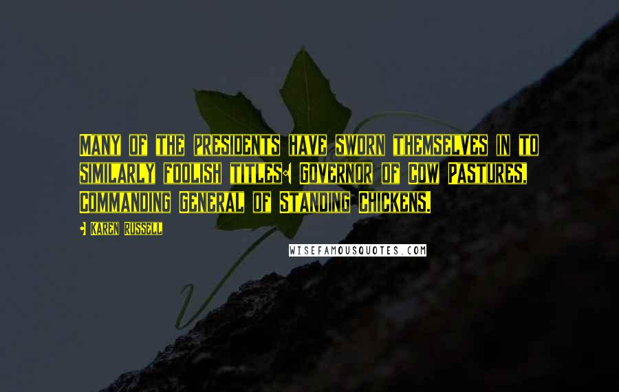 Karen Russell Quotes: Many of the presidents have sworn themselves in to similarly foolish titles: Governor of Cow Pastures, Commanding General of Standing Chickens.