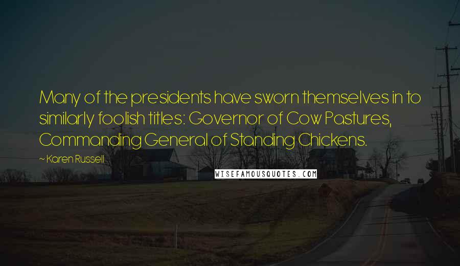 Karen Russell Quotes: Many of the presidents have sworn themselves in to similarly foolish titles: Governor of Cow Pastures, Commanding General of Standing Chickens.