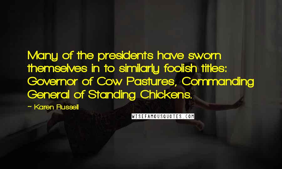 Karen Russell Quotes: Many of the presidents have sworn themselves in to similarly foolish titles: Governor of Cow Pastures, Commanding General of Standing Chickens.