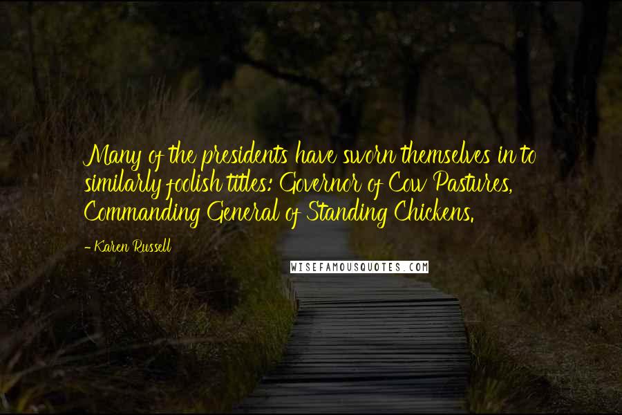 Karen Russell Quotes: Many of the presidents have sworn themselves in to similarly foolish titles: Governor of Cow Pastures, Commanding General of Standing Chickens.