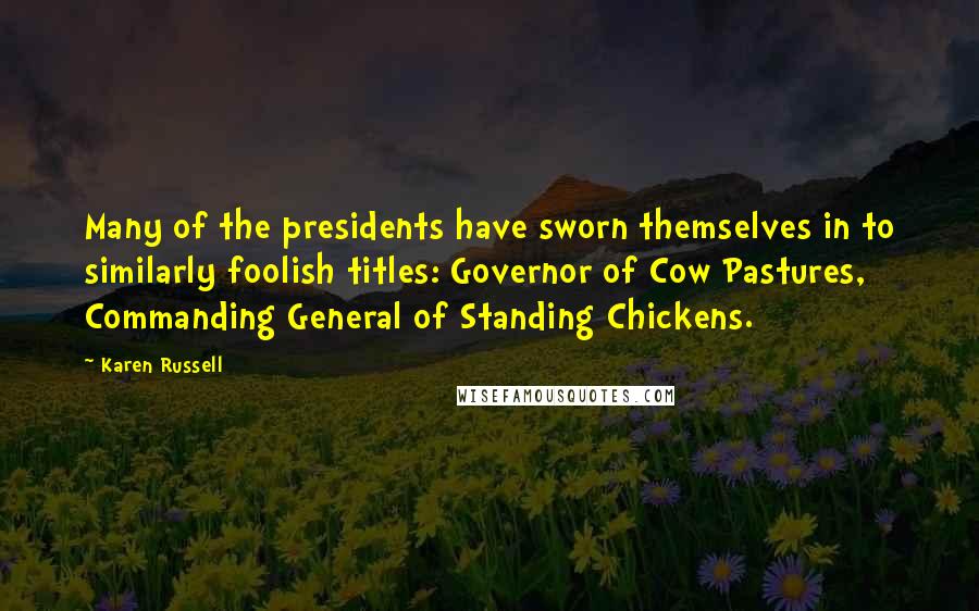 Karen Russell Quotes: Many of the presidents have sworn themselves in to similarly foolish titles: Governor of Cow Pastures, Commanding General of Standing Chickens.