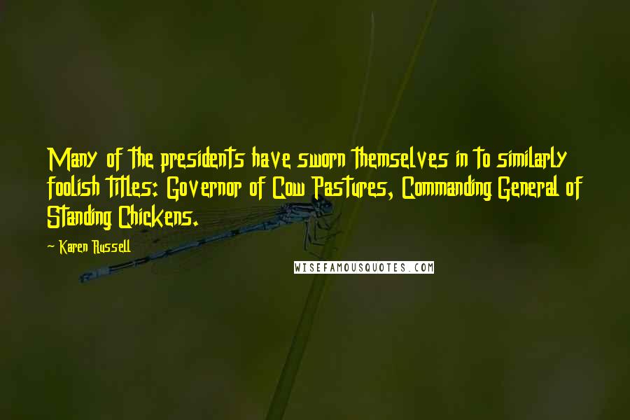 Karen Russell Quotes: Many of the presidents have sworn themselves in to similarly foolish titles: Governor of Cow Pastures, Commanding General of Standing Chickens.