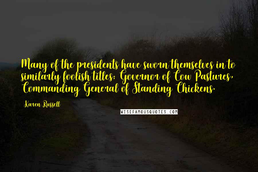 Karen Russell Quotes: Many of the presidents have sworn themselves in to similarly foolish titles: Governor of Cow Pastures, Commanding General of Standing Chickens.