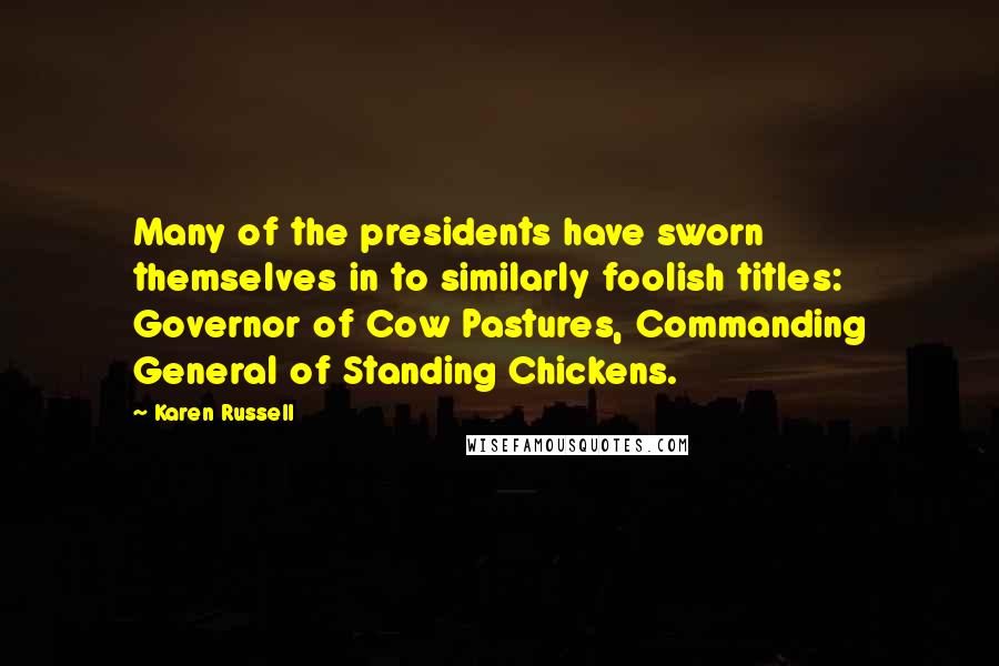 Karen Russell Quotes: Many of the presidents have sworn themselves in to similarly foolish titles: Governor of Cow Pastures, Commanding General of Standing Chickens.