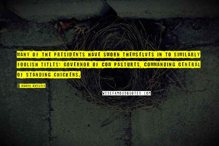Karen Russell Quotes: Many of the presidents have sworn themselves in to similarly foolish titles: Governor of Cow Pastures, Commanding General of Standing Chickens.