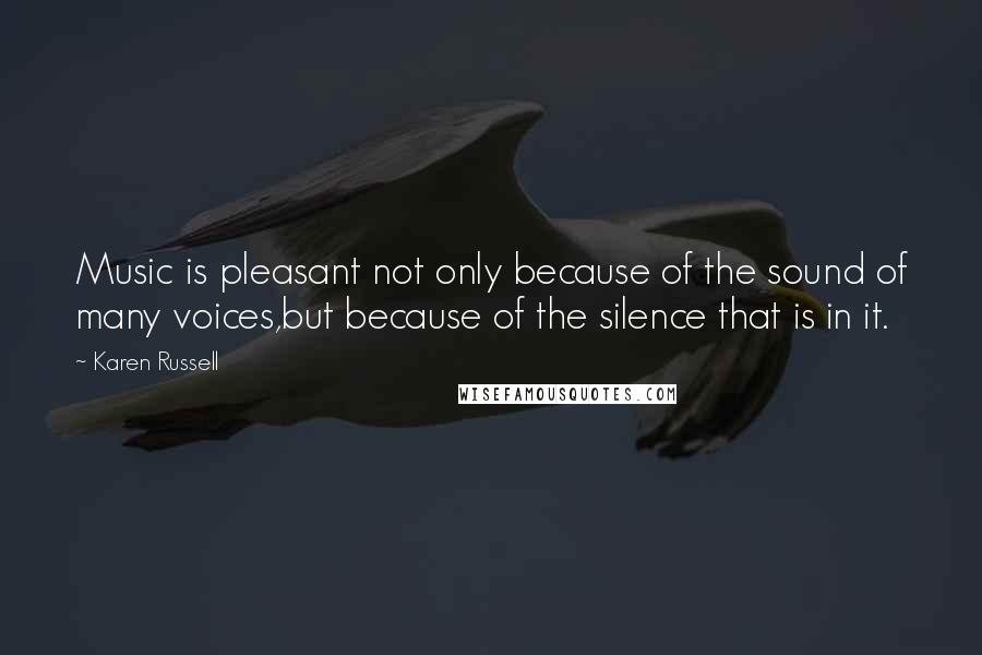 Karen Russell Quotes: Music is pleasant not only because of the sound of many voices,but because of the silence that is in it.