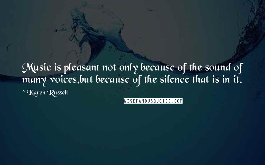 Karen Russell Quotes: Music is pleasant not only because of the sound of many voices,but because of the silence that is in it.