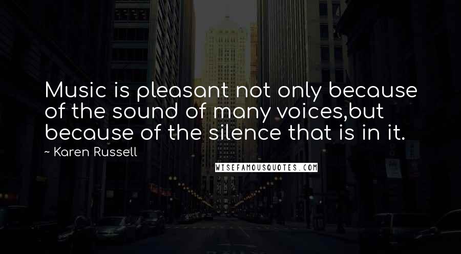 Karen Russell Quotes: Music is pleasant not only because of the sound of many voices,but because of the silence that is in it.