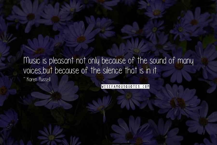 Karen Russell Quotes: Music is pleasant not only because of the sound of many voices,but because of the silence that is in it.