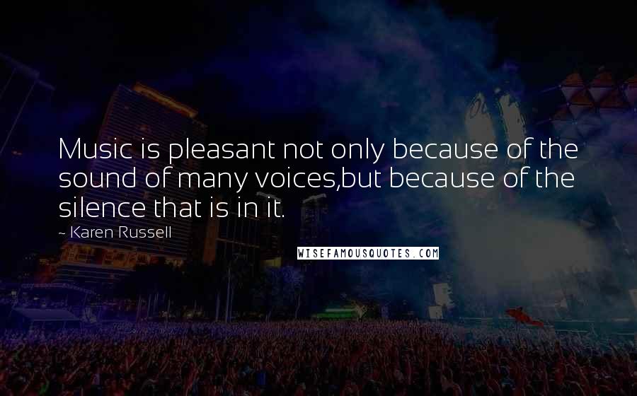 Karen Russell Quotes: Music is pleasant not only because of the sound of many voices,but because of the silence that is in it.