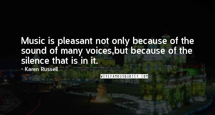 Karen Russell Quotes: Music is pleasant not only because of the sound of many voices,but because of the silence that is in it.