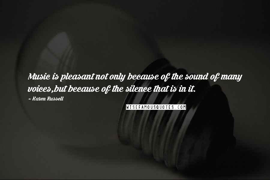 Karen Russell Quotes: Music is pleasant not only because of the sound of many voices,but because of the silence that is in it.