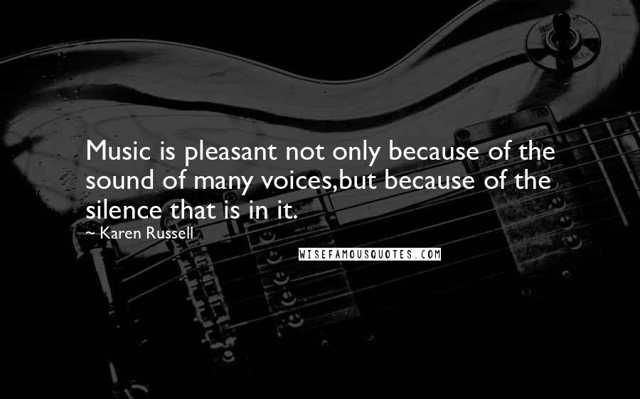 Karen Russell Quotes: Music is pleasant not only because of the sound of many voices,but because of the silence that is in it.