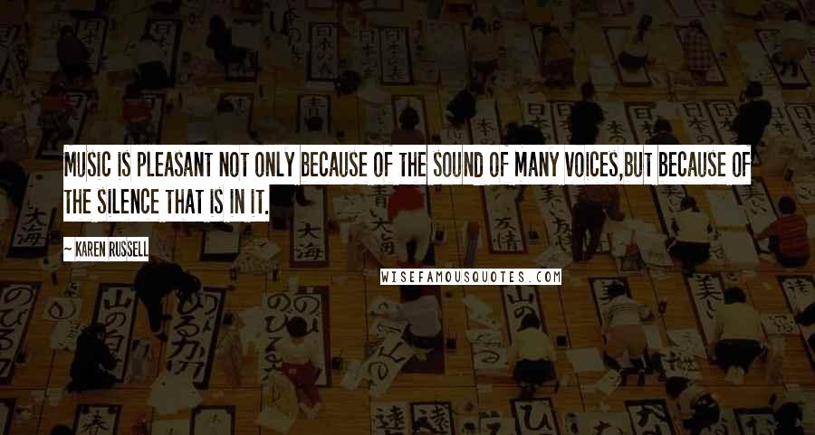 Karen Russell Quotes: Music is pleasant not only because of the sound of many voices,but because of the silence that is in it.