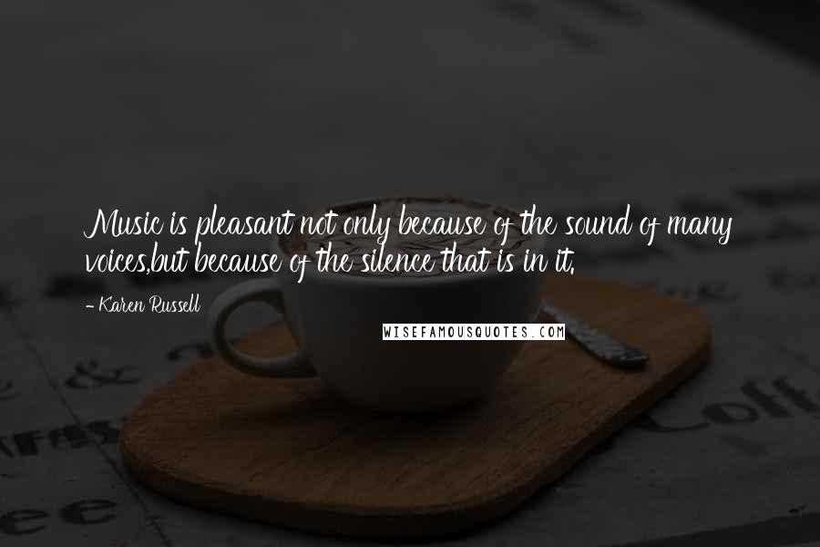 Karen Russell Quotes: Music is pleasant not only because of the sound of many voices,but because of the silence that is in it.