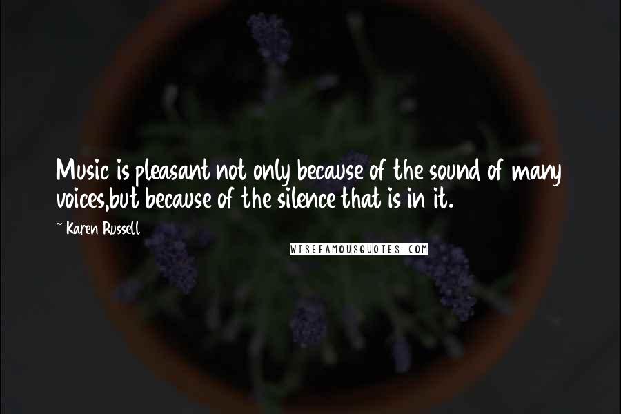 Karen Russell Quotes: Music is pleasant not only because of the sound of many voices,but because of the silence that is in it.