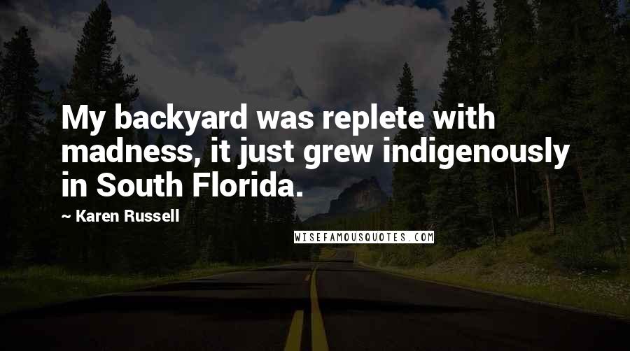 Karen Russell Quotes: My backyard was replete with madness, it just grew indigenously in South Florida.
