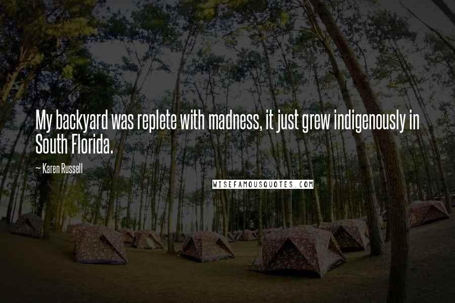 Karen Russell Quotes: My backyard was replete with madness, it just grew indigenously in South Florida.