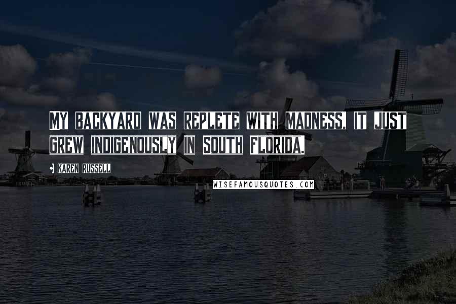Karen Russell Quotes: My backyard was replete with madness, it just grew indigenously in South Florida.