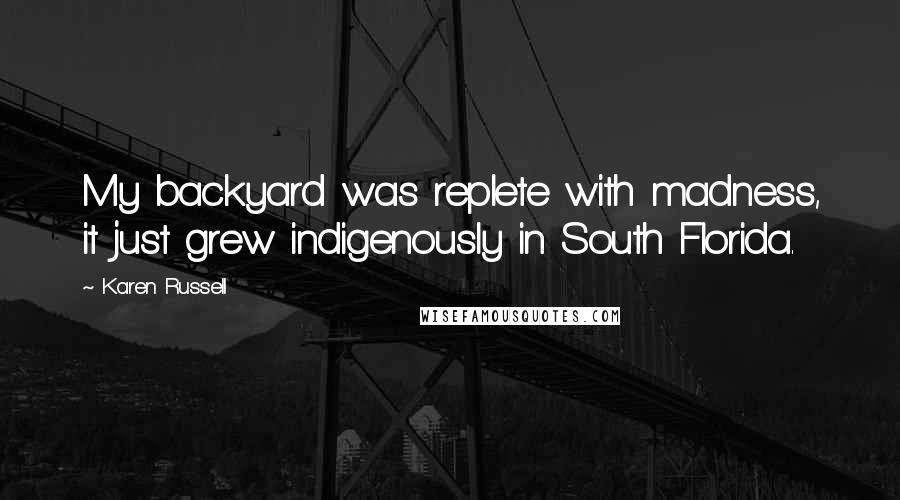 Karen Russell Quotes: My backyard was replete with madness, it just grew indigenously in South Florida.