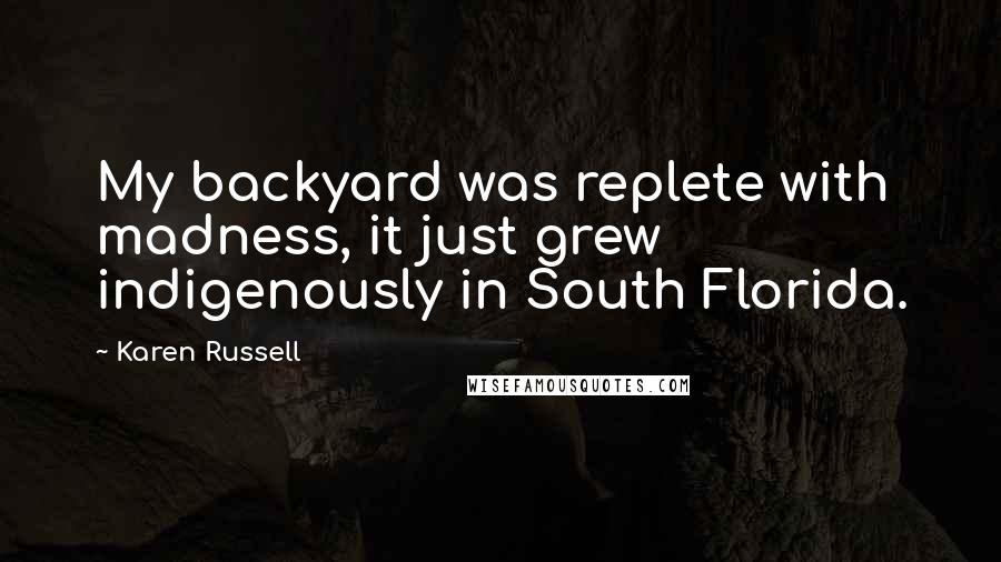 Karen Russell Quotes: My backyard was replete with madness, it just grew indigenously in South Florida.