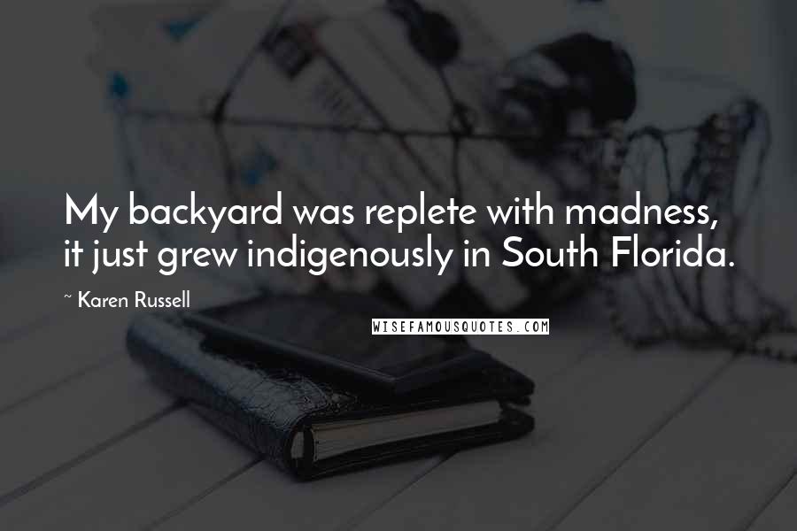 Karen Russell Quotes: My backyard was replete with madness, it just grew indigenously in South Florida.