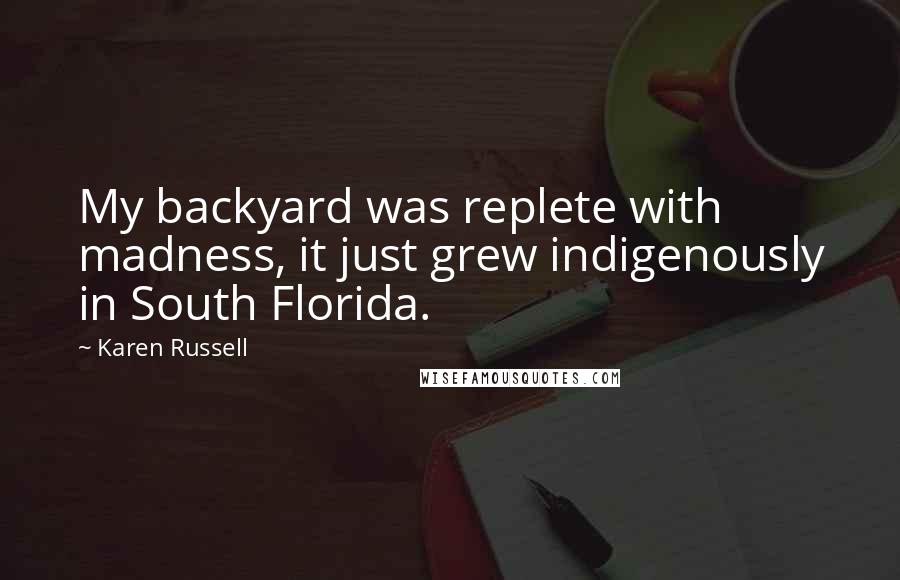 Karen Russell Quotes: My backyard was replete with madness, it just grew indigenously in South Florida.