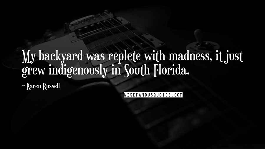 Karen Russell Quotes: My backyard was replete with madness, it just grew indigenously in South Florida.