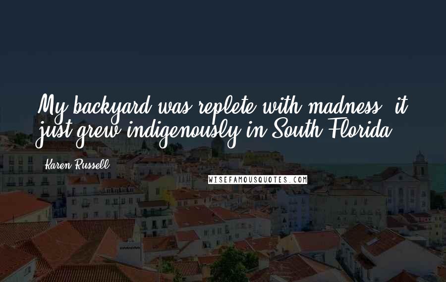 Karen Russell Quotes: My backyard was replete with madness, it just grew indigenously in South Florida.