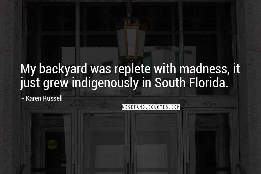 Karen Russell Quotes: My backyard was replete with madness, it just grew indigenously in South Florida.