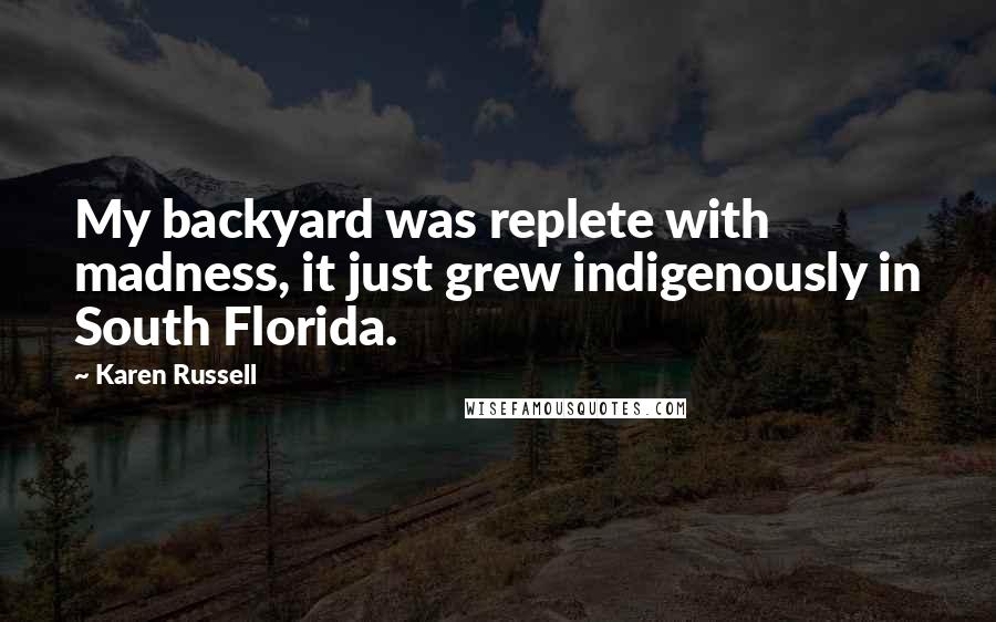 Karen Russell Quotes: My backyard was replete with madness, it just grew indigenously in South Florida.