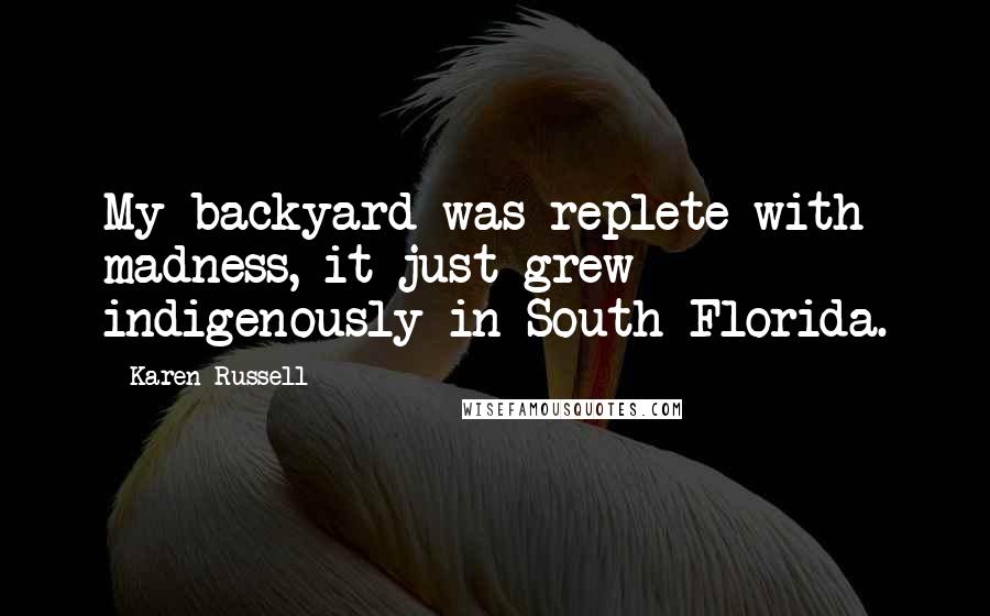 Karen Russell Quotes: My backyard was replete with madness, it just grew indigenously in South Florida.