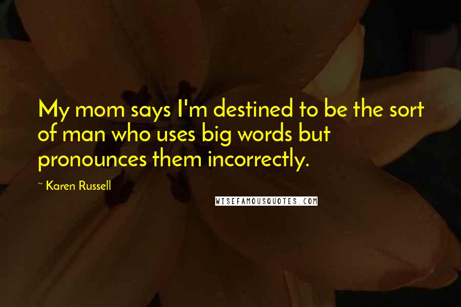 Karen Russell Quotes: My mom says I'm destined to be the sort of man who uses big words but pronounces them incorrectly.