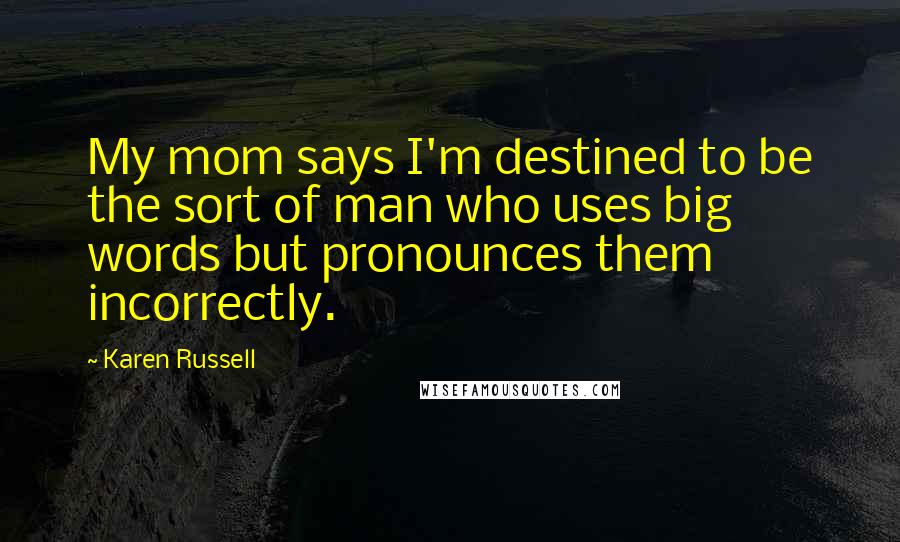 Karen Russell Quotes: My mom says I'm destined to be the sort of man who uses big words but pronounces them incorrectly.