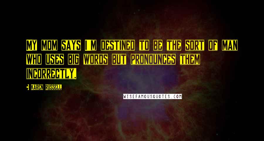 Karen Russell Quotes: My mom says I'm destined to be the sort of man who uses big words but pronounces them incorrectly.