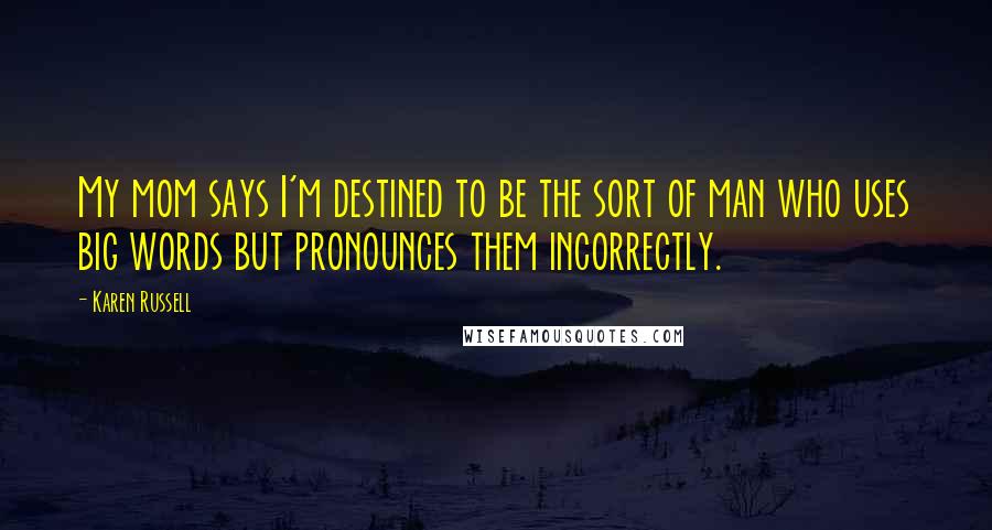 Karen Russell Quotes: My mom says I'm destined to be the sort of man who uses big words but pronounces them incorrectly.