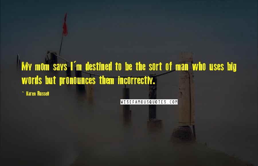 Karen Russell Quotes: My mom says I'm destined to be the sort of man who uses big words but pronounces them incorrectly.