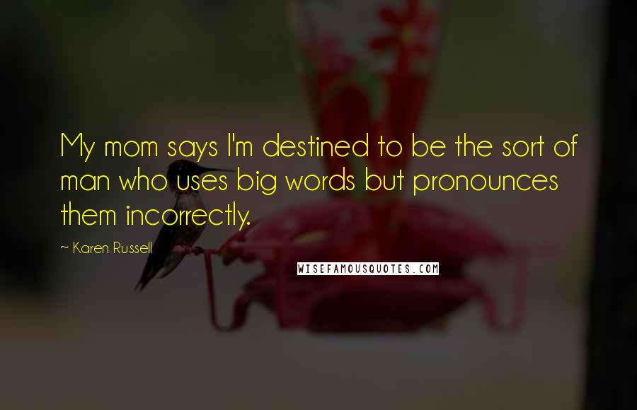 Karen Russell Quotes: My mom says I'm destined to be the sort of man who uses big words but pronounces them incorrectly.