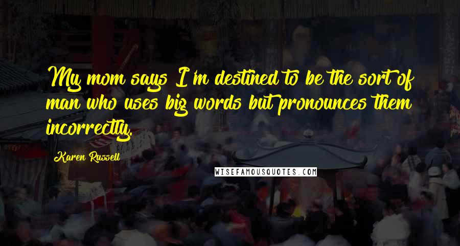 Karen Russell Quotes: My mom says I'm destined to be the sort of man who uses big words but pronounces them incorrectly.