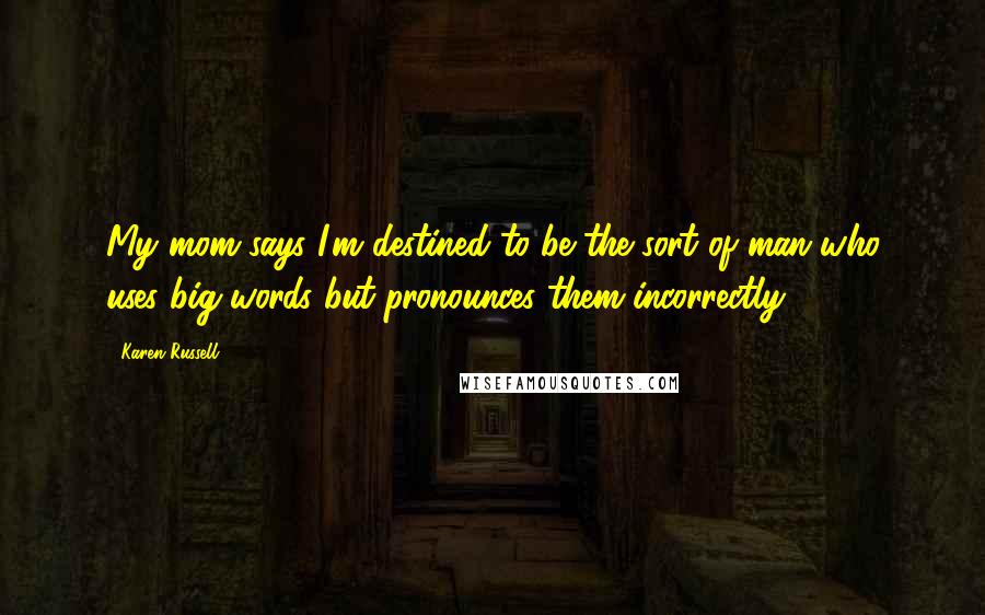 Karen Russell Quotes: My mom says I'm destined to be the sort of man who uses big words but pronounces them incorrectly.