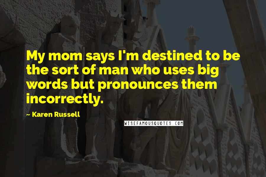 Karen Russell Quotes: My mom says I'm destined to be the sort of man who uses big words but pronounces them incorrectly.