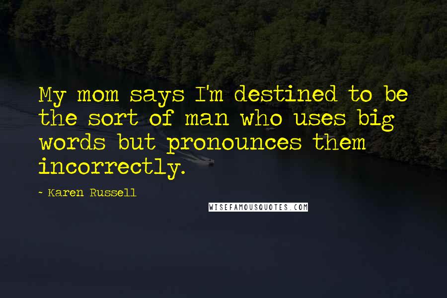 Karen Russell Quotes: My mom says I'm destined to be the sort of man who uses big words but pronounces them incorrectly.
