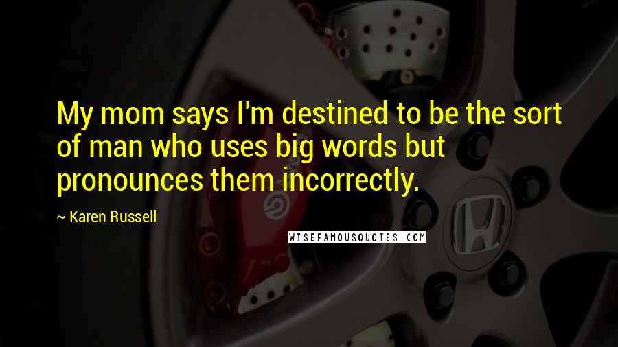 Karen Russell Quotes: My mom says I'm destined to be the sort of man who uses big words but pronounces them incorrectly.