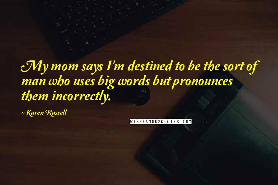 Karen Russell Quotes: My mom says I'm destined to be the sort of man who uses big words but pronounces them incorrectly.