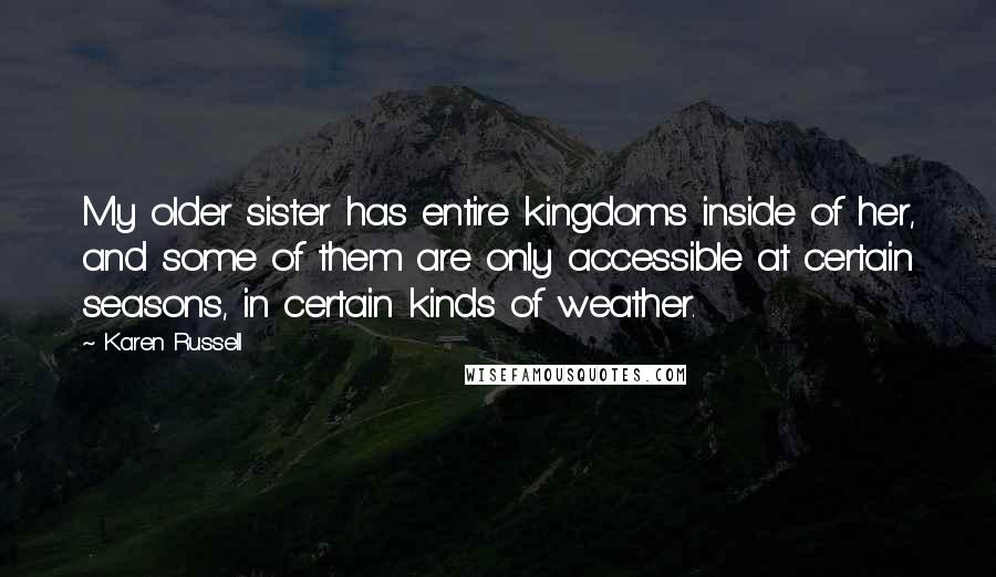 Karen Russell Quotes: My older sister has entire kingdoms inside of her, and some of them are only accessible at certain seasons, in certain kinds of weather.