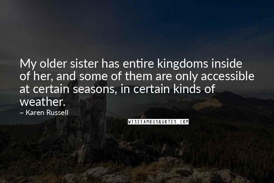 Karen Russell Quotes: My older sister has entire kingdoms inside of her, and some of them are only accessible at certain seasons, in certain kinds of weather.