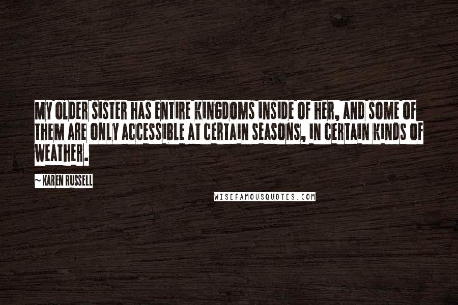 Karen Russell Quotes: My older sister has entire kingdoms inside of her, and some of them are only accessible at certain seasons, in certain kinds of weather.